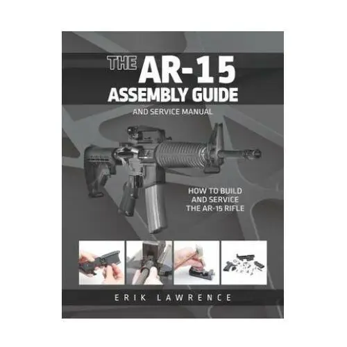 The ar-15 assembly guide: how to build and service the ar-15 rifle Lightning source inc