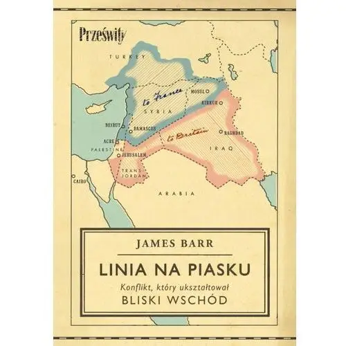 Linia na piasku. Konflikt, który ukształtował Bliski Wschód James Barr