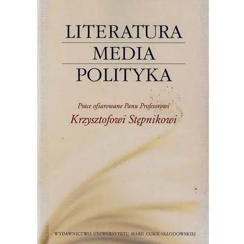 Literatura, media, polityka. Prace ofiarowane Panu Profesorowi Krzysztofowi Stępnikowi