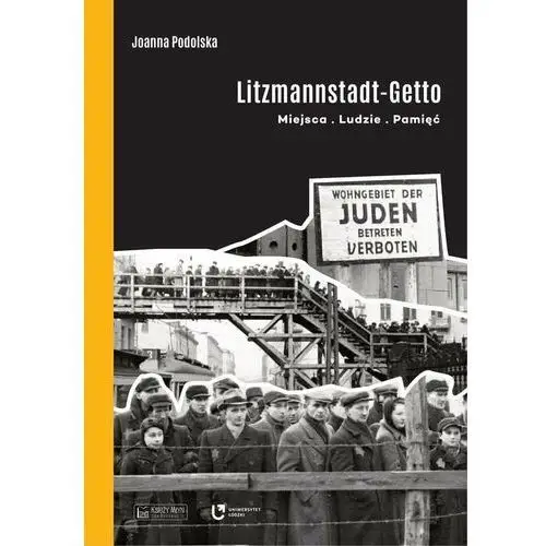 Litzmannstadt Getto. Miejsca, ludzie, pamięć Joanna Podolska