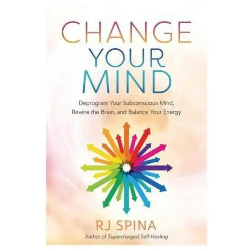 Change Your Mind: Deprogram Your Subconscious Mind, Rewire the Brain, and Balance Your Energy