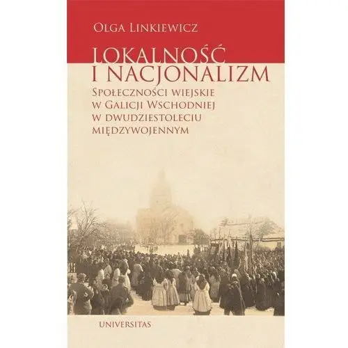 Lokalność i nacjonalizm. Społeczności wiejskie w Galicji Wschodniej w dwudziestoleciu międzywojennym