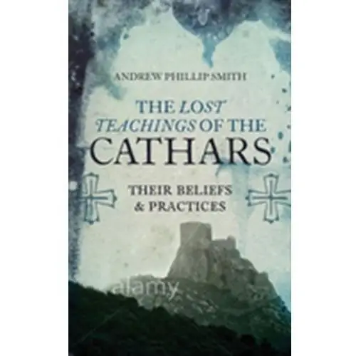 Lost Teachings of the Cathars: Their Beliefs and Practices Andrew Smith