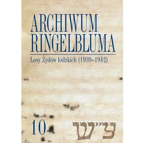 Losy Żydów łódzkich (1939-1942). Archiwum Ringelbluma. Tom 10