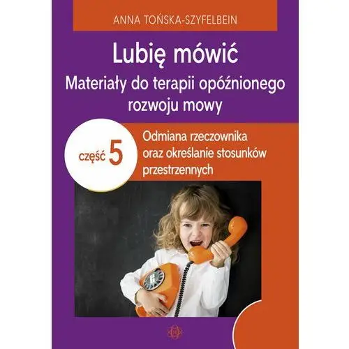 Lubię mówić. Materiały do terapii opóźnionego rozwoju mowy. Część 5 Odmiana rzeczownika oraz określanie stosunków przestrzennych