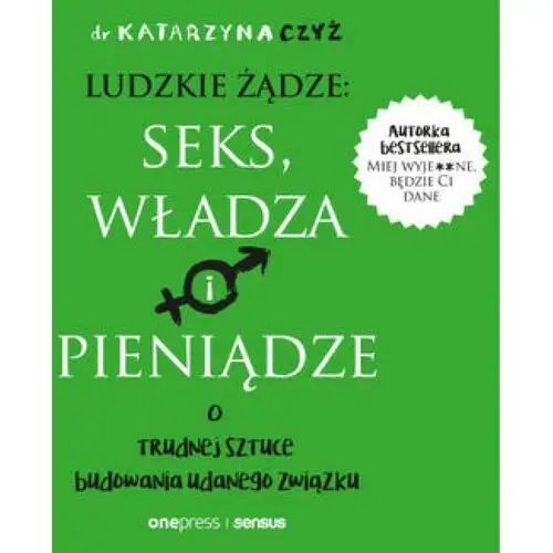 Ludzkie żądze: seks, władza i pieniądze. O trudnej sztuce budowania udanego związku