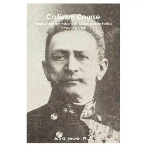 Collision Course: Franz Conrad Von Hotzendorf, Serbia, and the Politics of Preventive War