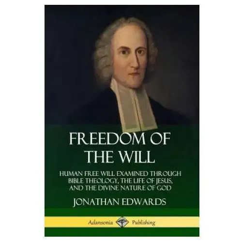 Freedom of the Will: Human Free Will Examined Through Bible Theology, the Life of Jesus, and the Divine Nature of God