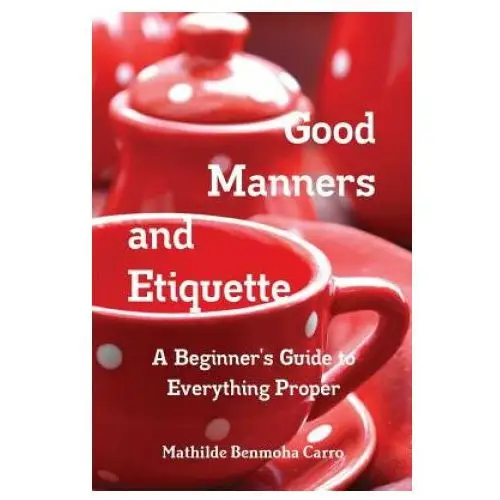 Good Manners and Etiquette A Beginner's Guide to Everything Proper