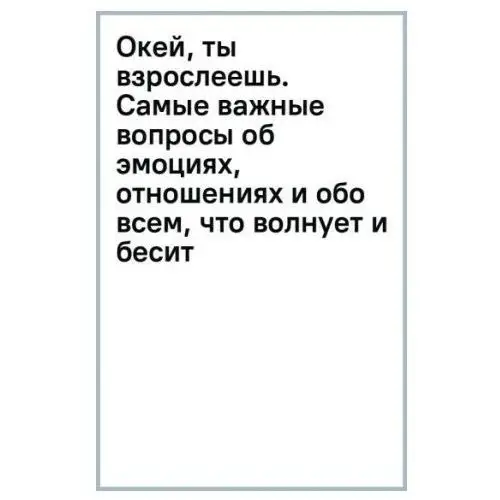 М.: Манн, Иванов и Фербер Окей, ты взрослеешь. Самые важные вопросы об эмоциях, отношениях и обо всем, что волнует и бесит