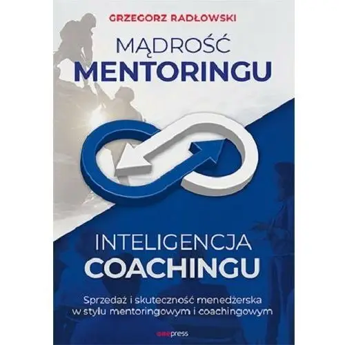 Mądrość mentoringu, inteligencja coachingu. Sprzedaż i skuteczność menedżerska w stylu mentoringowym i coachingowym