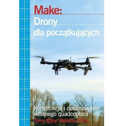 Make: Drony dla początkujących. Konstrukcja i dostosowanie własnego quadcoptera