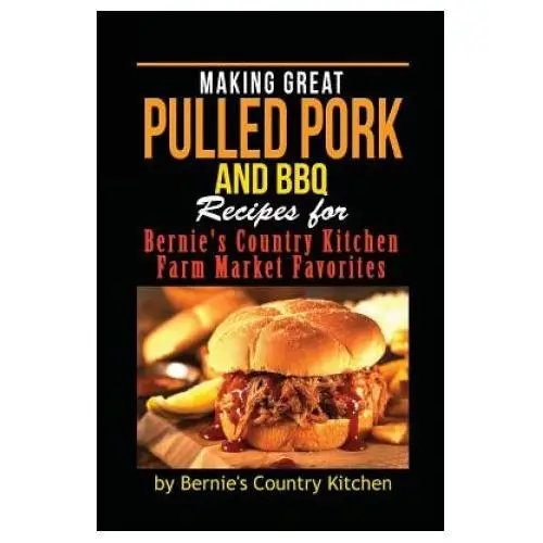 Making great pulled pork and bbq: recipes for bernie's country kitchen farm market favorites Createspace independent publishing platform