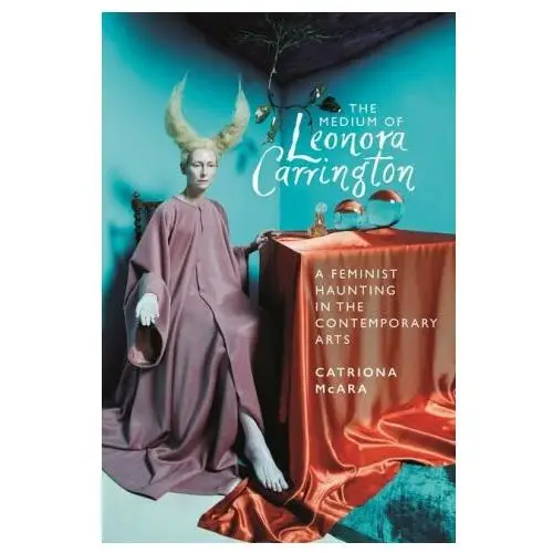 The medium of leonora carrington: a feminist haunting in the contemporary arts Manchester univ pr