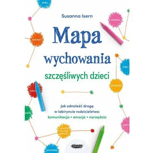 Mapa wychowania szczęśliwych dzieci. Jak odnaleźć drogę w labiryncie rodzicielstwa: komunikacja, emocje, narzędzia