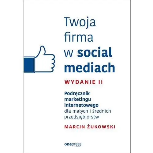 Twoja firma w social mediach. podręcznik marketingu internetowego dla małych i średnich przedsiębiorstw. wydanie ii