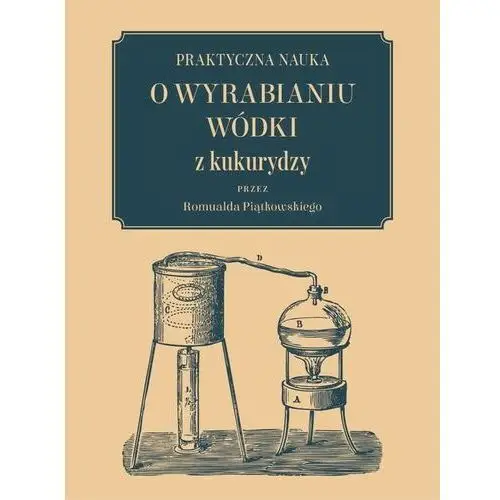 Praktyczna nauka o wyrabianiu wódki z kukurydzy Marek derewiecki