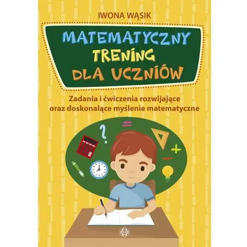 Matematyczny trening dla uczniów. Zadania i ćwiczenia rozwijające oraz doskonalące myślenie matematyczne