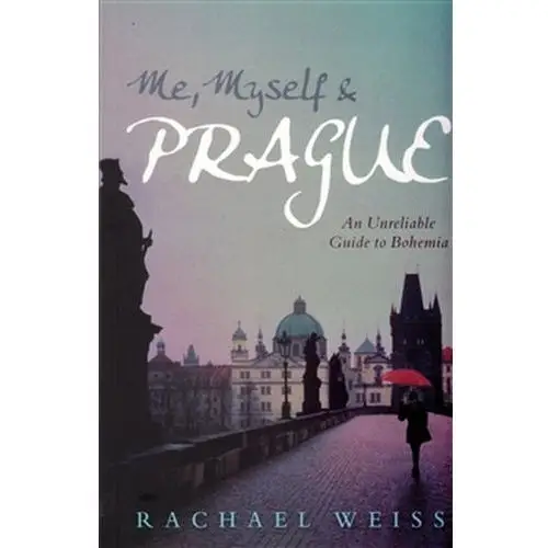 Me, Myself and Prague: An Unreliable Guide to Bohemia Weiss Rachel