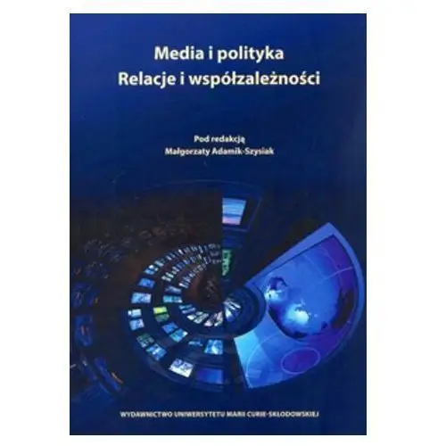 Media i polityka Relacje i współzależności - Małgorzata Adamik-Szysiak (red.)