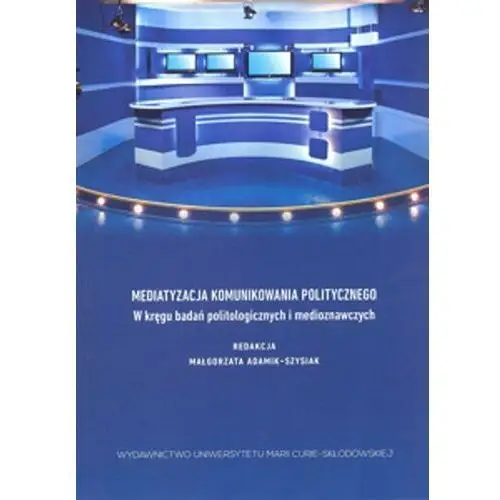 Mediatyzacja komunikowania politycznego. W kręgu badań politologicznych i medioznawczych