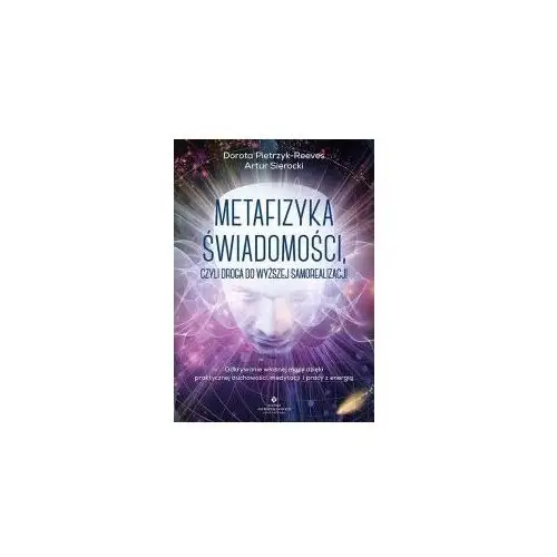 Metafizyka świadomości, czyli droga do wyższej samorealizacji. Odkrywanie własnej mocy dzięki praktycznej duchowości, medytacji i pracy z energią