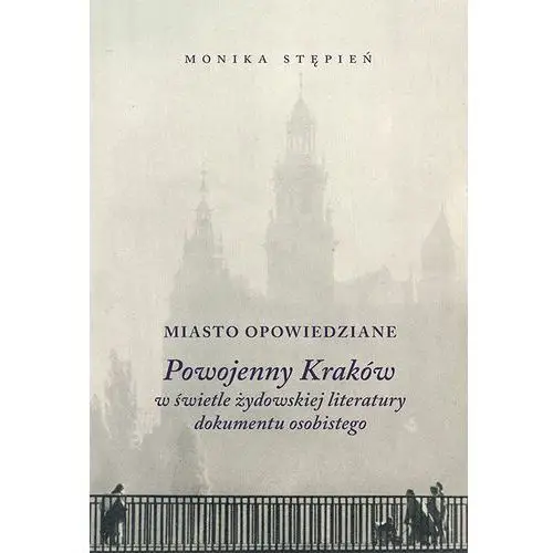 Miasto Opowiedziane Powojenny Kraków W Świetle Żydowskiej Literatury Dokumentu Osobistego - Monika Stępień