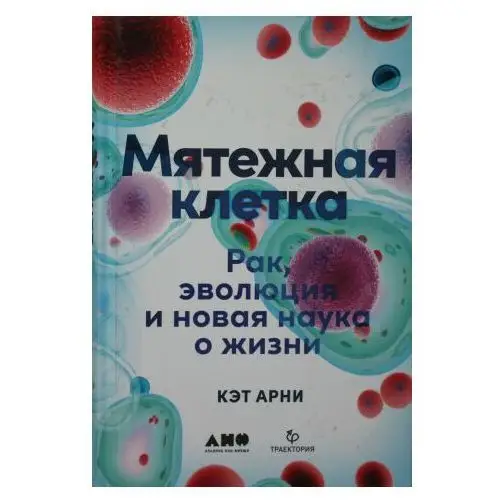 Мятежная клетка: Рак, эволюция и новая наука о жизни Альпина нон-фикшн