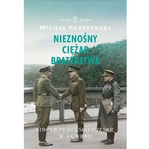 Michał przeperski Nieznośny ciężar braterstwa. konflikty polsko-czeskie w xx wieku