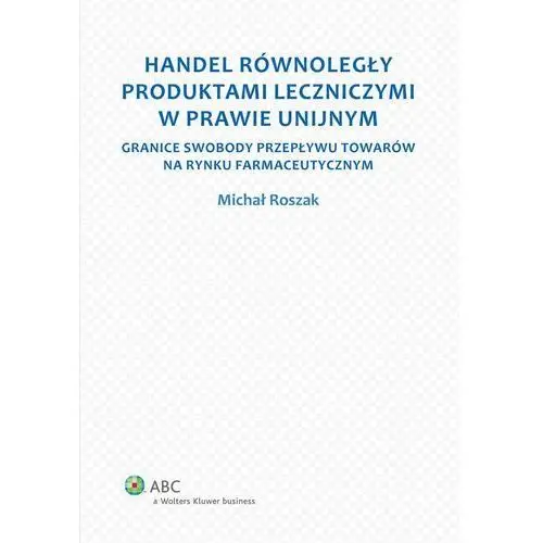 Handel równoległy produktami leczniczymi w prawie unijnym. granice swobody przepływu towarów na rynku farmaceutycznym - Michał roszak