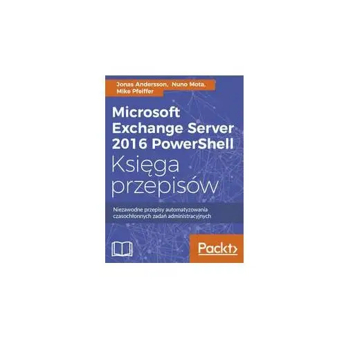 Microsoft Exchange Server 2016 PowerShell. Księga przepisów. Niezawodne przepisy automatyzowania czasochłonnych zadań administracyjnych
