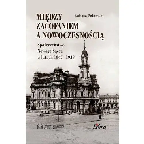 Między zacofaniem a nowoczesnością. Społeczeństwo Nowego Sącza w latach 1867 - 1939