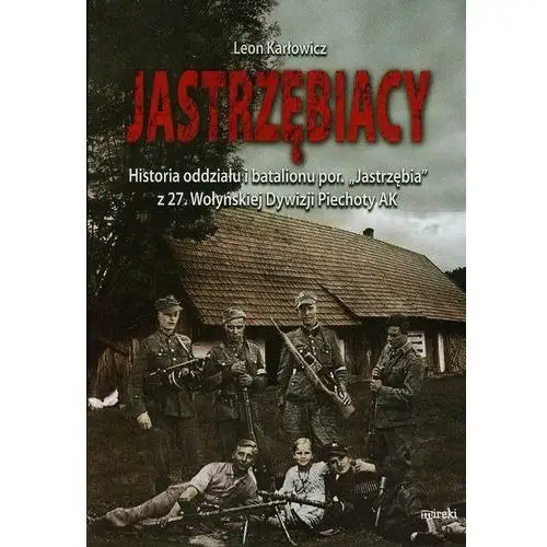 Mireki Jastrzębiacy. historia oddziału i batalionu por. "jastrzębia" z 27. wołyńskiej dywizji piechoty ak
