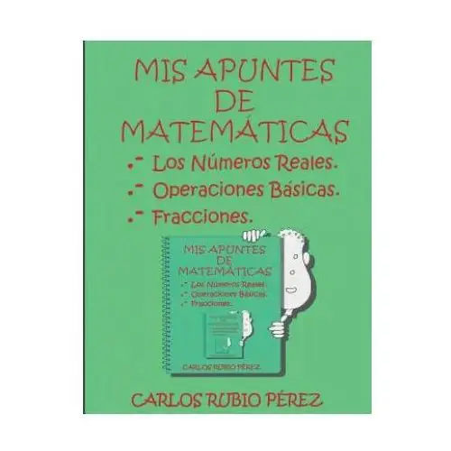 Mis Apuntes de Matematicas: Los Numeros Reales, Operaciones Basicas, Fracciones