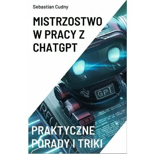 Mistrzostwo w pracy z ChatGPT. Praktyczne porady i triki