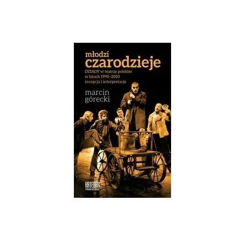 Młodzi czarodzieje. 'Dziady' w teatrze polskim w latach 1990-2010. Recepcja i interpretacja