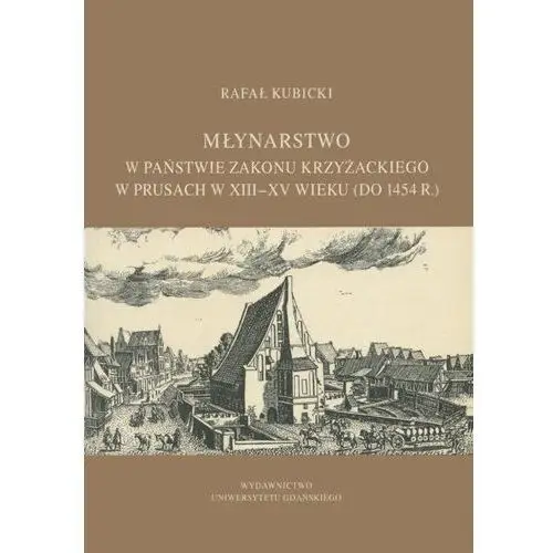 Młynarstwo w państwie zakonu krzyżackiego w prusach w xiii-xv wieku (do 1454 r.) Wydawnictwo uniwersytetu gdańskiego