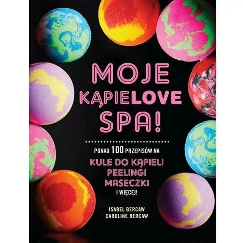 Moje kąpielove SPA. Ponad 100 przepisów na kule do kąpieli, peelingi, maseczki i więcej