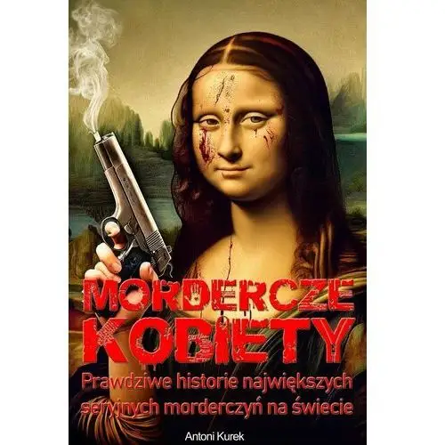 Mordercze kobiety. Prawdziwe historie największych seryjnych morderczyń na świecie