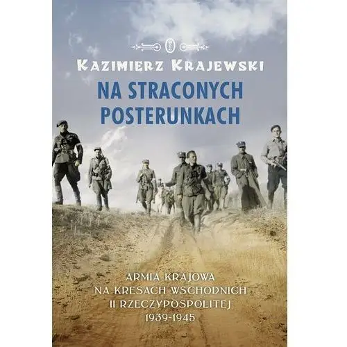 Na straconych posterunkach. Armia Krajowa na Kresach Wschodnich II Rzeczypospolitej 1939-1945