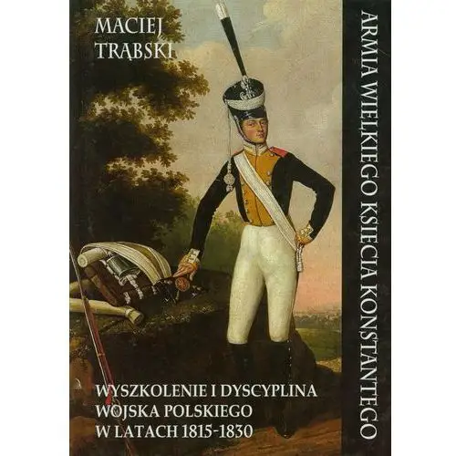 Napoleon v wydawnictwo Armia wielkiego księcia konstantego. wyszkolenie i dyscyplina wojska polskiego w latach1815-1830