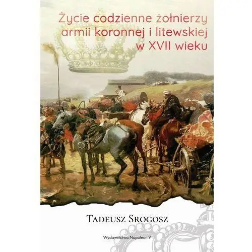 Życie codzienne żołnierzy armii koronnej i litewskiej w xvii wieku Napoleon v