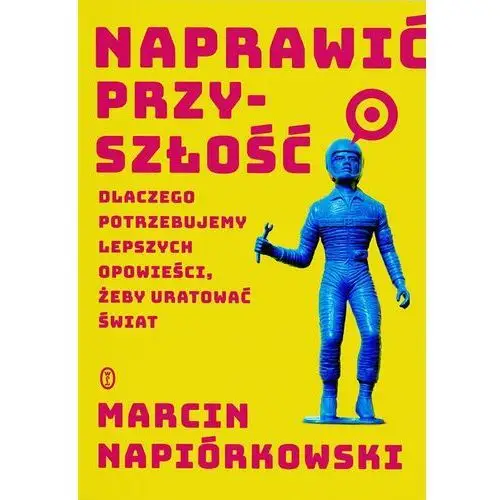 Naprawić przyszłość. Dlaczego potrzebujemy lepszych opowieści, żeby uratować świat