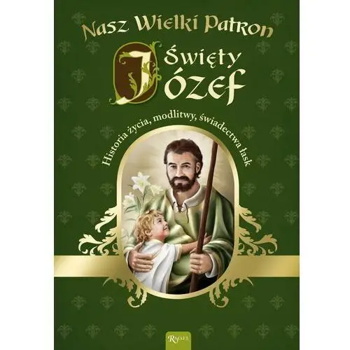 Nasz wielki patron święty józef. historia życia, modlitwy, świadectwa łask