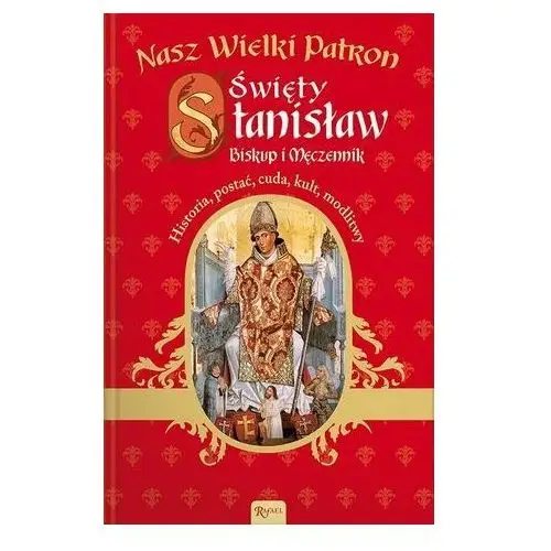 Nasz wielki patron. Święty Stanisław. Biskup i męczennik. Historia, postać, cuda, kult, modlitwy