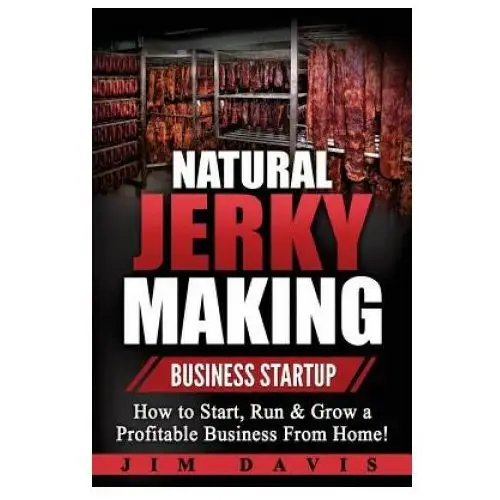 Natural Jerky Making Business Startup: How to Start, Run & Grow a Profitable Beef Jerky Business From Home