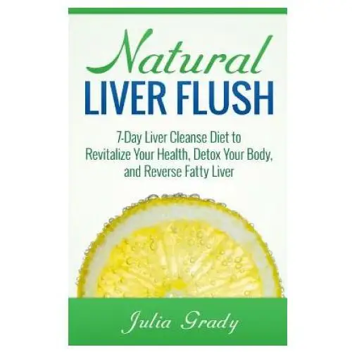 Natural Liver Flush: 7-Day Liver Cleanse Diet to Revitalize Your Health, Detox Your Body, and Reverse Fatty Liver