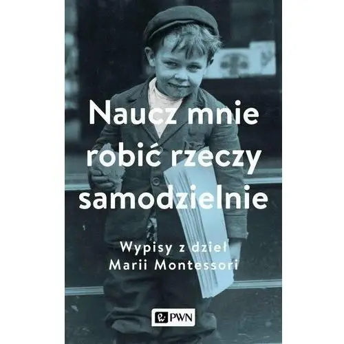 Naucz mnie robić rzeczy samodzielnie. Wypisy z dzieł Marii Montessori