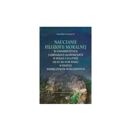 Nauczanie filozofii moralnej w uniwersytetach i gimnazjach akademickich w Polsce i na Litwie od XV do XVIII wieku w świetle podręczników wykładowych