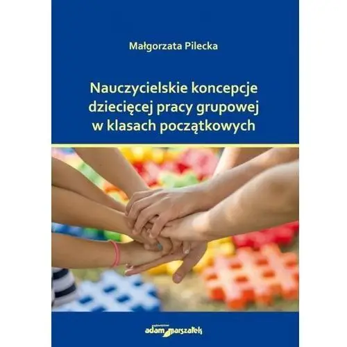 Nauczycielskie koncepcje dziecięcej pracy grupowej w klasach początkowych - małgorzata pilecka